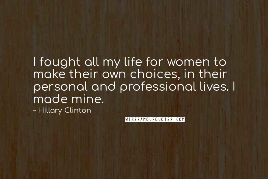 Hillary Clinton Quotes: I fought all my life for women to make their own choices, in their personal and professional lives. I made mine.