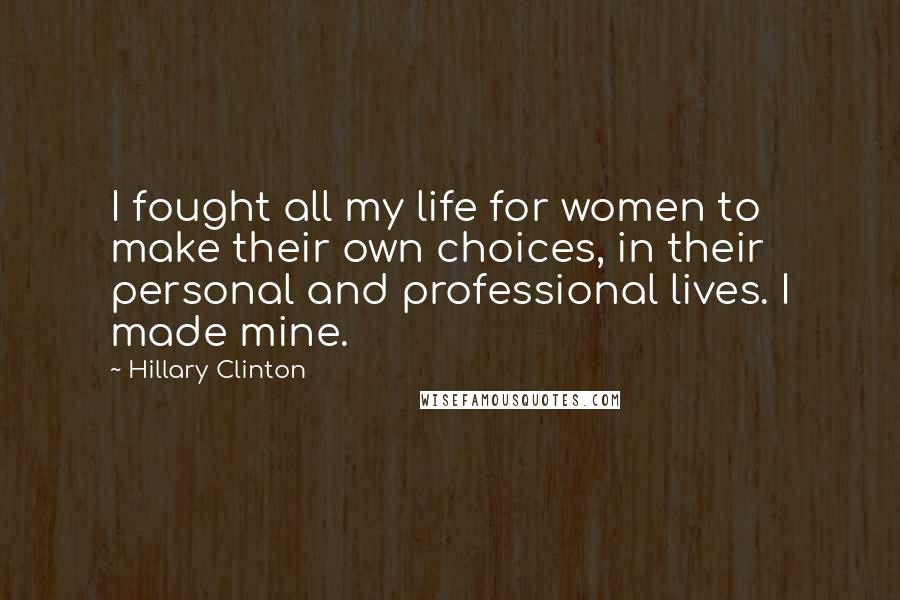 Hillary Clinton Quotes: I fought all my life for women to make their own choices, in their personal and professional lives. I made mine.