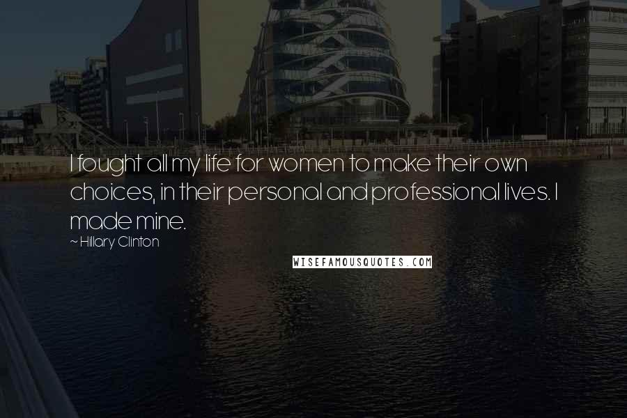 Hillary Clinton Quotes: I fought all my life for women to make their own choices, in their personal and professional lives. I made mine.
