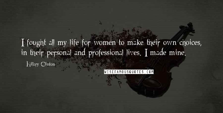 Hillary Clinton Quotes: I fought all my life for women to make their own choices, in their personal and professional lives. I made mine.