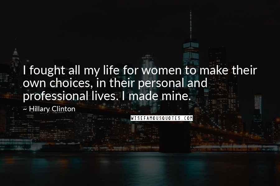 Hillary Clinton Quotes: I fought all my life for women to make their own choices, in their personal and professional lives. I made mine.