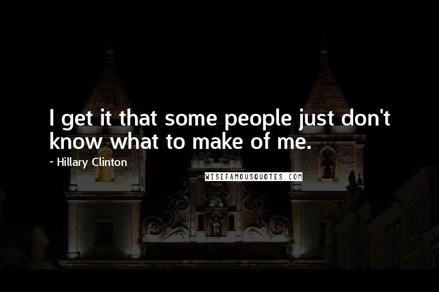 Hillary Clinton Quotes: I get it that some people just don't know what to make of me.