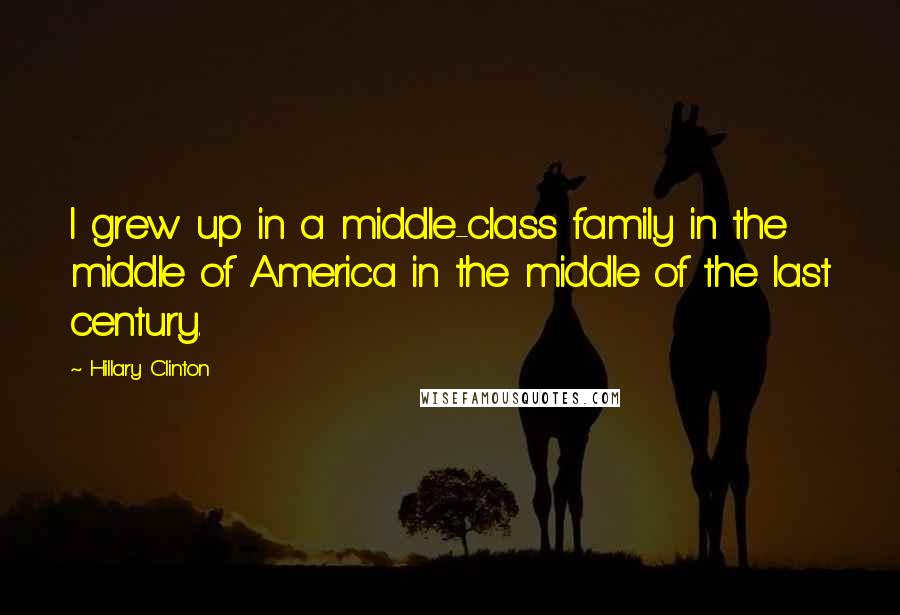 Hillary Clinton Quotes: I grew up in a middle-class family in the middle of America in the middle of the last century.