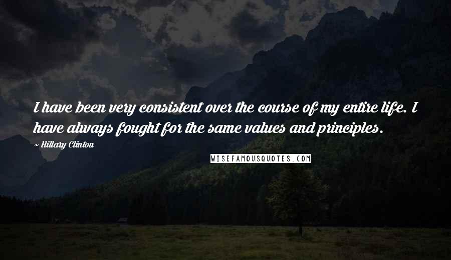 Hillary Clinton Quotes: I have been very consistent over the course of my entire life. I have always fought for the same values and principles.