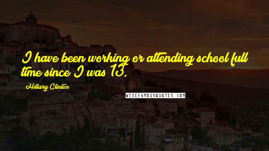 Hillary Clinton Quotes: I have been working or attending school full time since I was 13.