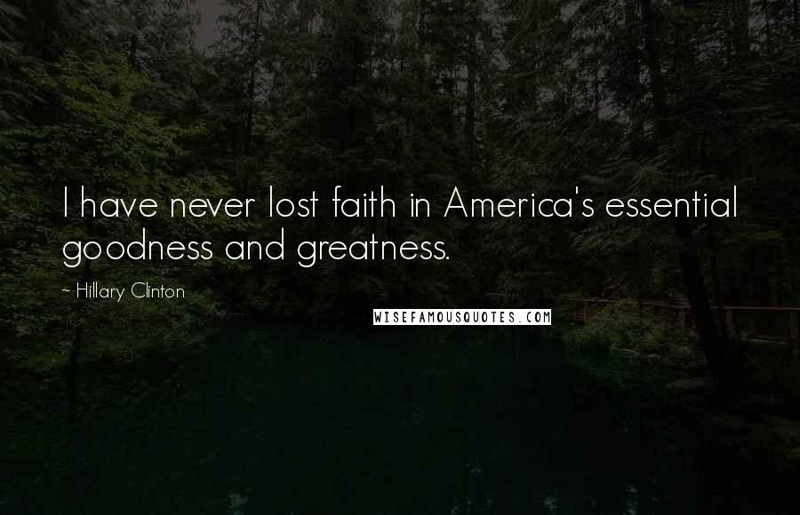 Hillary Clinton Quotes: I have never lost faith in America's essential goodness and greatness.
