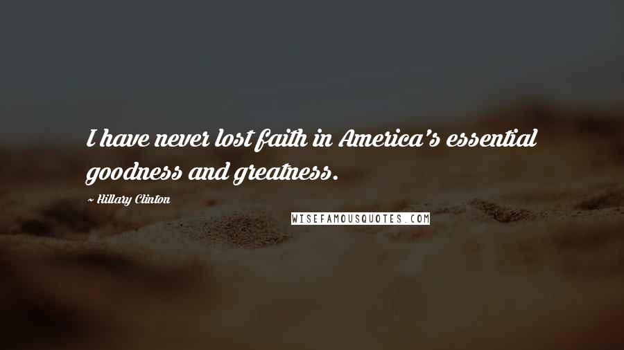 Hillary Clinton Quotes: I have never lost faith in America's essential goodness and greatness.
