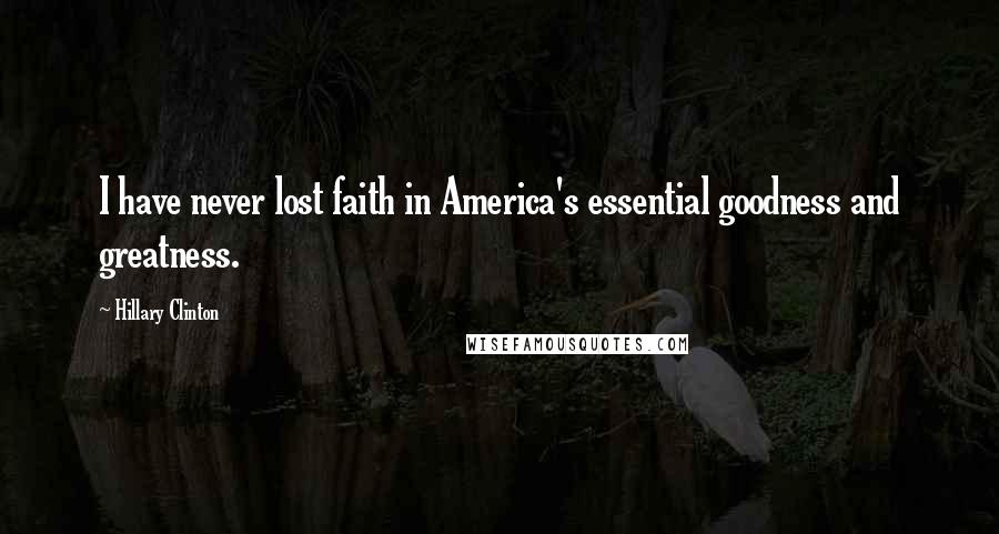 Hillary Clinton Quotes: I have never lost faith in America's essential goodness and greatness.