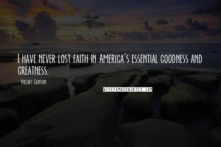 Hillary Clinton Quotes: I have never lost faith in America's essential goodness and greatness.