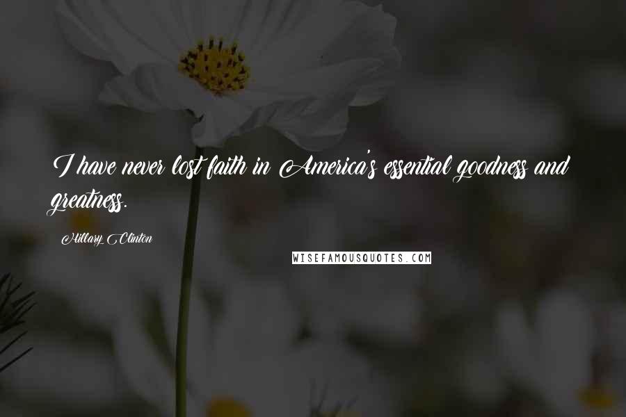 Hillary Clinton Quotes: I have never lost faith in America's essential goodness and greatness.