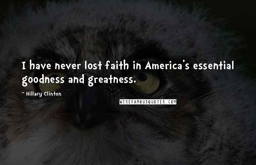 Hillary Clinton Quotes: I have never lost faith in America's essential goodness and greatness.