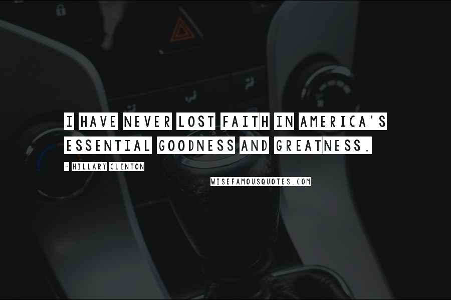 Hillary Clinton Quotes: I have never lost faith in America's essential goodness and greatness.