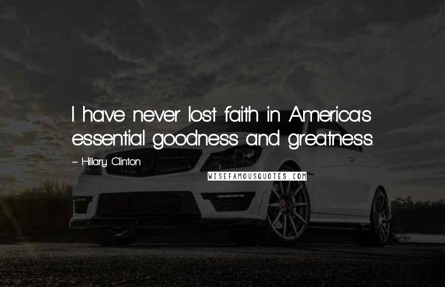 Hillary Clinton Quotes: I have never lost faith in America's essential goodness and greatness.