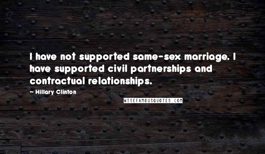 Hillary Clinton Quotes: I have not supported same-sex marriage. I have supported civil partnerships and contractual relationships.