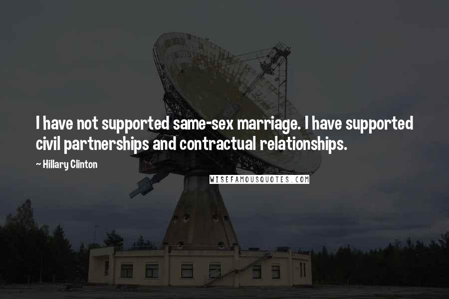 Hillary Clinton Quotes: I have not supported same-sex marriage. I have supported civil partnerships and contractual relationships.
