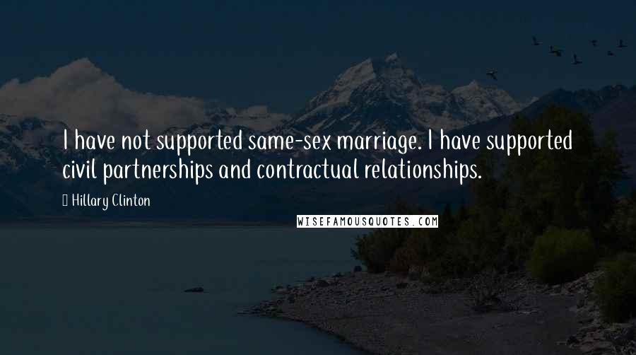 Hillary Clinton Quotes: I have not supported same-sex marriage. I have supported civil partnerships and contractual relationships.