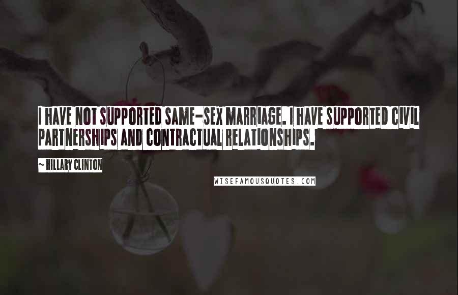 Hillary Clinton Quotes: I have not supported same-sex marriage. I have supported civil partnerships and contractual relationships.