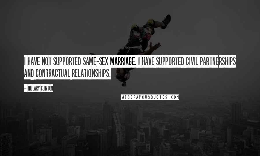 Hillary Clinton Quotes: I have not supported same-sex marriage. I have supported civil partnerships and contractual relationships.