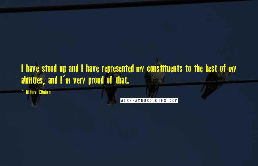 Hillary Clinton Quotes: I have stood up and I have represented my constituents to the best of my abilities, and I'm very proud of that.