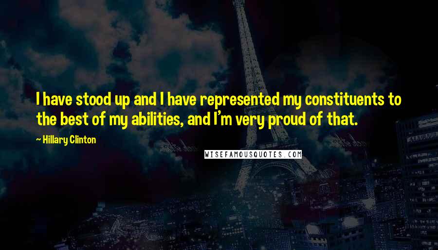 Hillary Clinton Quotes: I have stood up and I have represented my constituents to the best of my abilities, and I'm very proud of that.