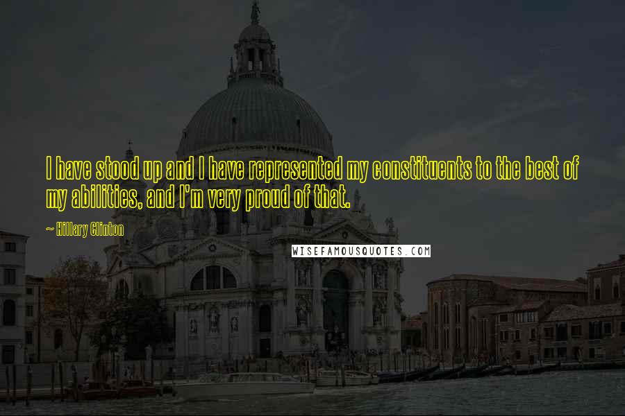 Hillary Clinton Quotes: I have stood up and I have represented my constituents to the best of my abilities, and I'm very proud of that.