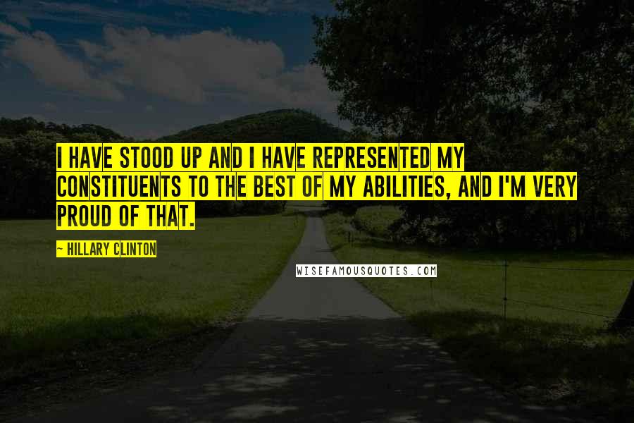 Hillary Clinton Quotes: I have stood up and I have represented my constituents to the best of my abilities, and I'm very proud of that.