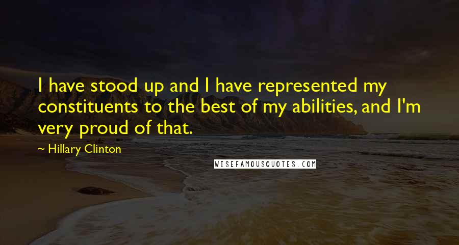 Hillary Clinton Quotes: I have stood up and I have represented my constituents to the best of my abilities, and I'm very proud of that.