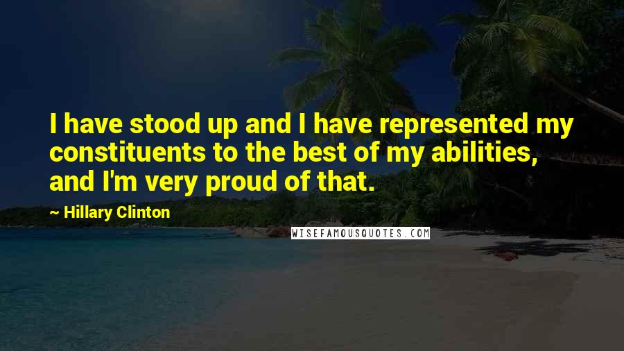 Hillary Clinton Quotes: I have stood up and I have represented my constituents to the best of my abilities, and I'm very proud of that.