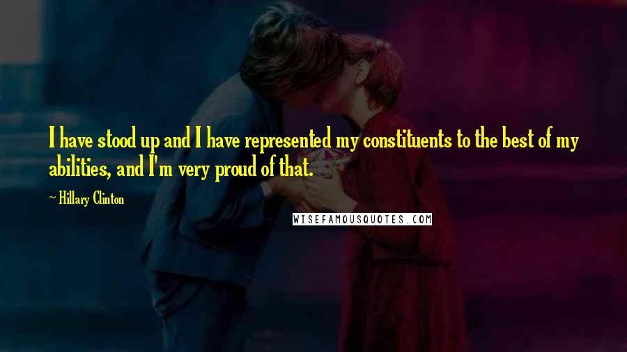 Hillary Clinton Quotes: I have stood up and I have represented my constituents to the best of my abilities, and I'm very proud of that.