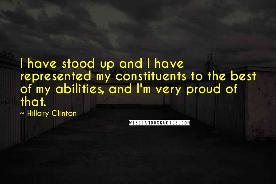 Hillary Clinton Quotes: I have stood up and I have represented my constituents to the best of my abilities, and I'm very proud of that.