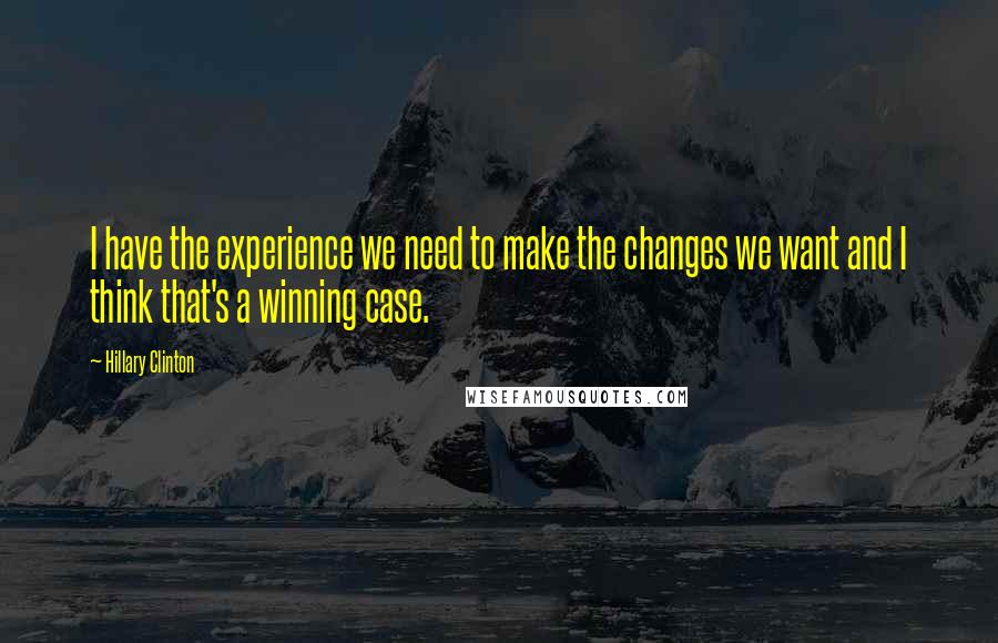 Hillary Clinton Quotes: I have the experience we need to make the changes we want and I think that's a winning case.
