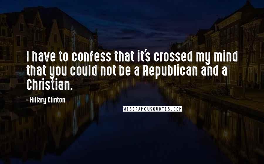 Hillary Clinton Quotes: I have to confess that it's crossed my mind that you could not be a Republican and a Christian.