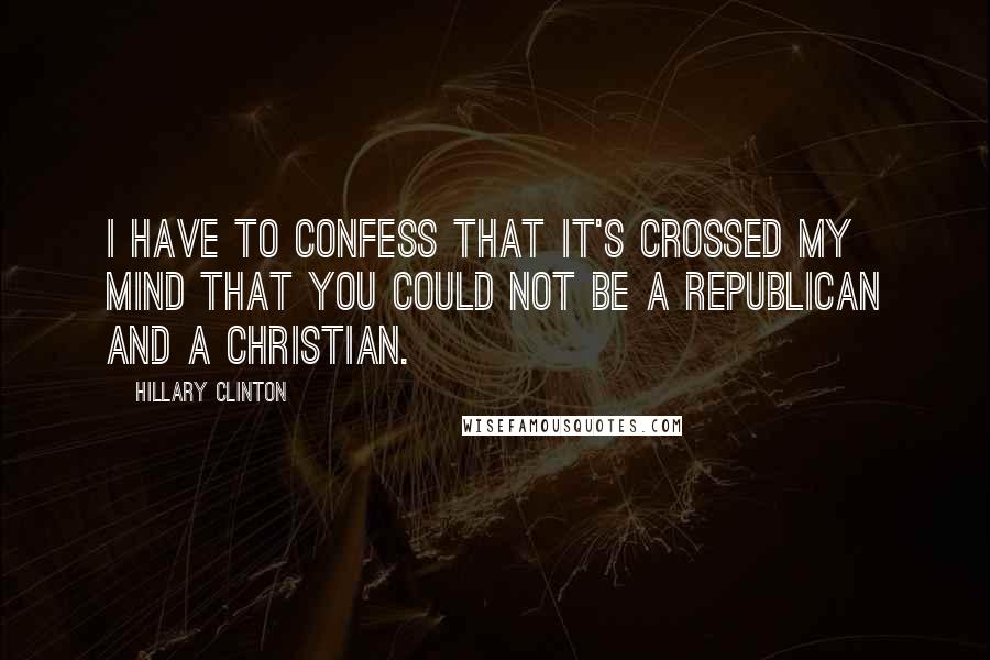 Hillary Clinton Quotes: I have to confess that it's crossed my mind that you could not be a Republican and a Christian.