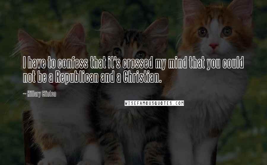 Hillary Clinton Quotes: I have to confess that it's crossed my mind that you could not be a Republican and a Christian.