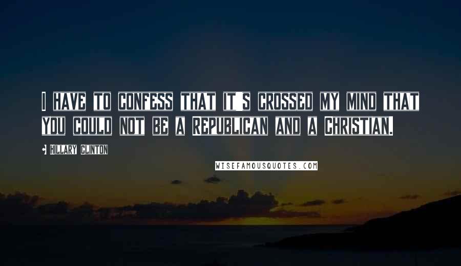 Hillary Clinton Quotes: I have to confess that it's crossed my mind that you could not be a Republican and a Christian.