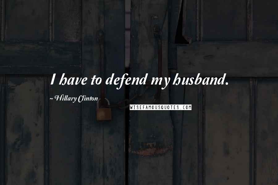 Hillary Clinton Quotes: I have to defend my husband.
