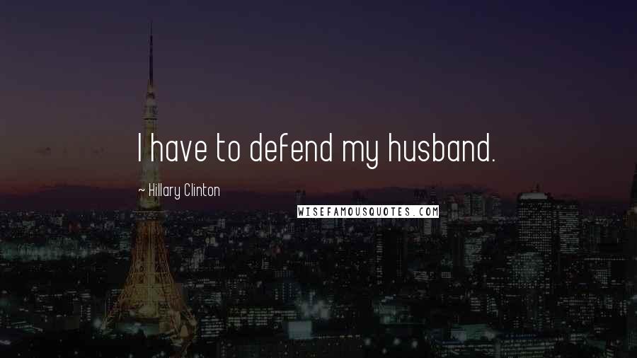 Hillary Clinton Quotes: I have to defend my husband.