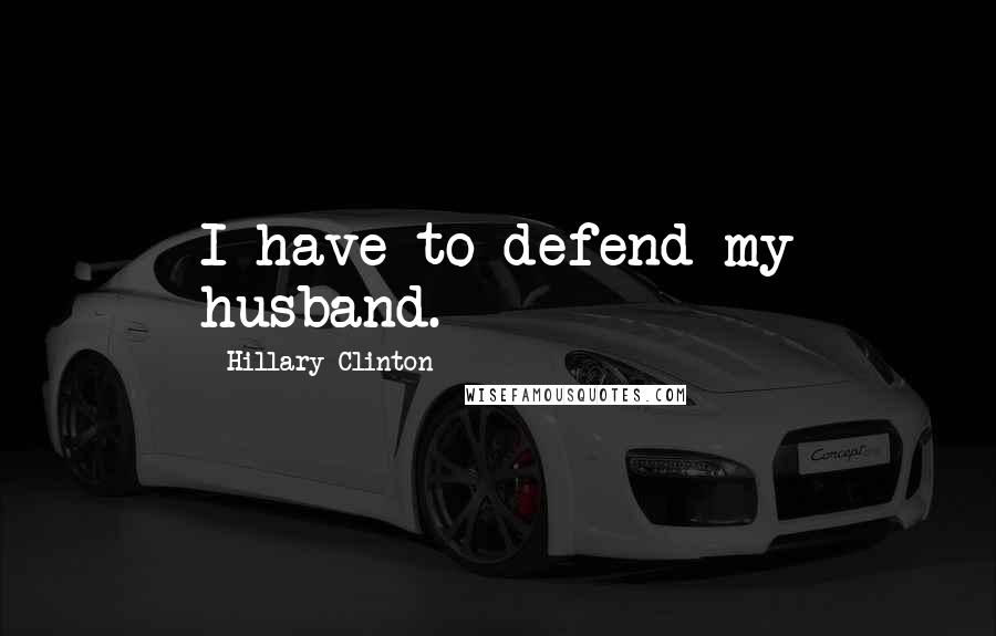 Hillary Clinton Quotes: I have to defend my husband.