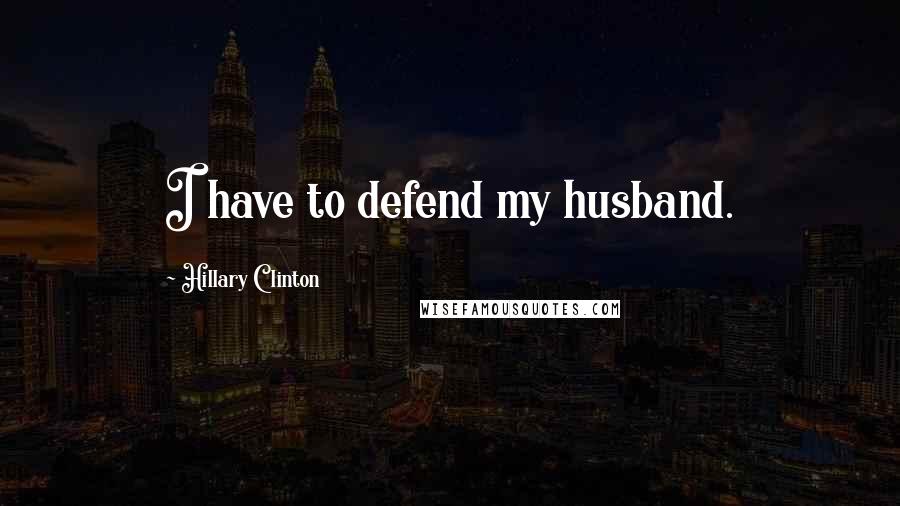 Hillary Clinton Quotes: I have to defend my husband.