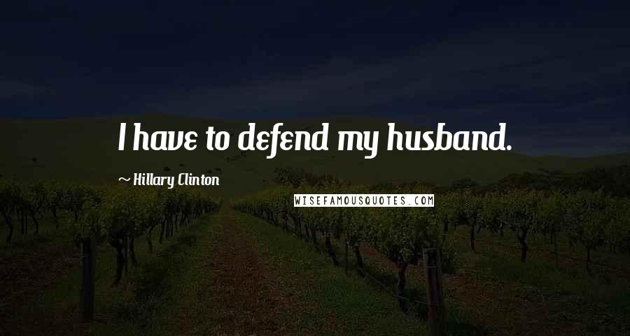 Hillary Clinton Quotes: I have to defend my husband.