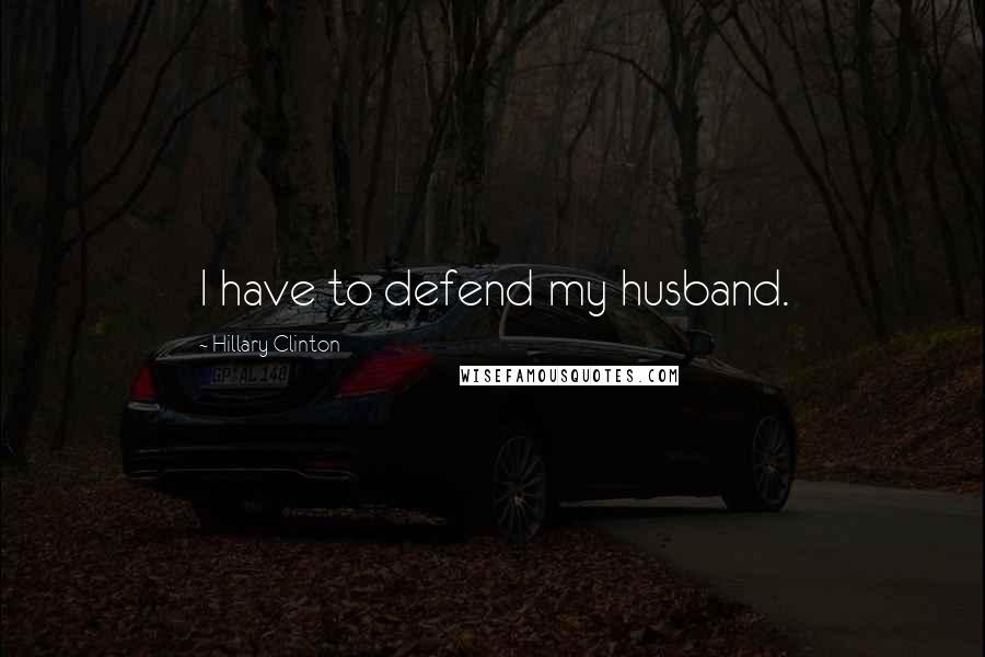 Hillary Clinton Quotes: I have to defend my husband.