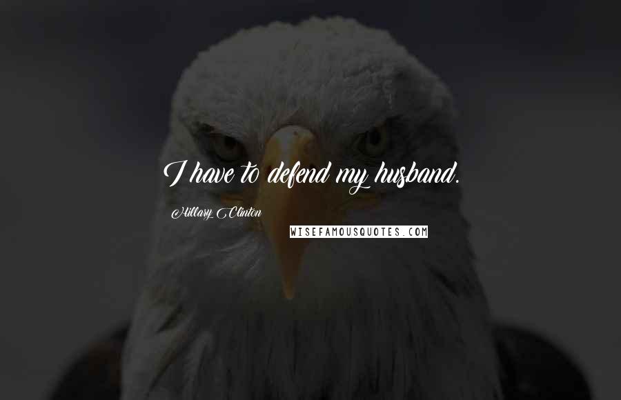 Hillary Clinton Quotes: I have to defend my husband.