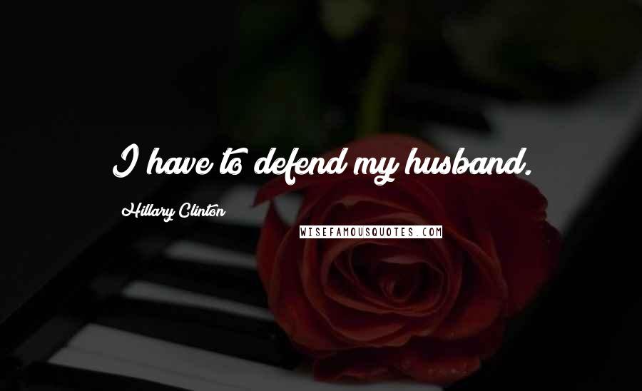 Hillary Clinton Quotes: I have to defend my husband.
