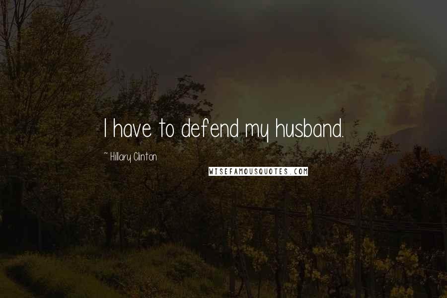 Hillary Clinton Quotes: I have to defend my husband.