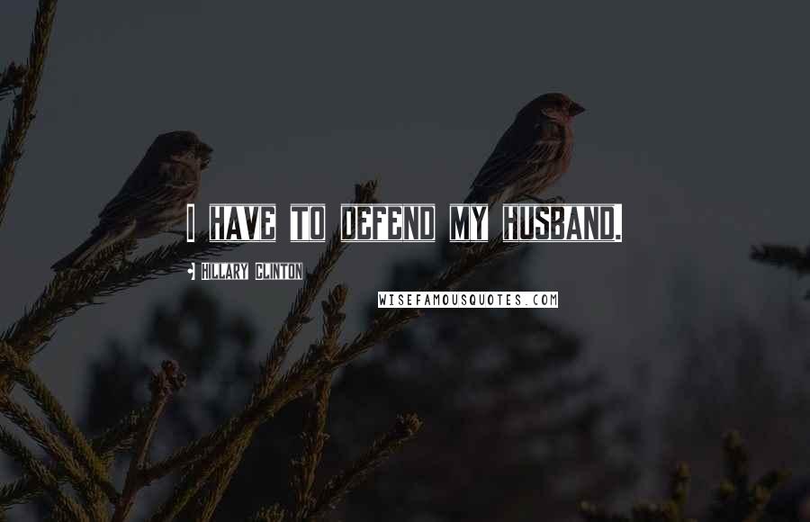 Hillary Clinton Quotes: I have to defend my husband.
