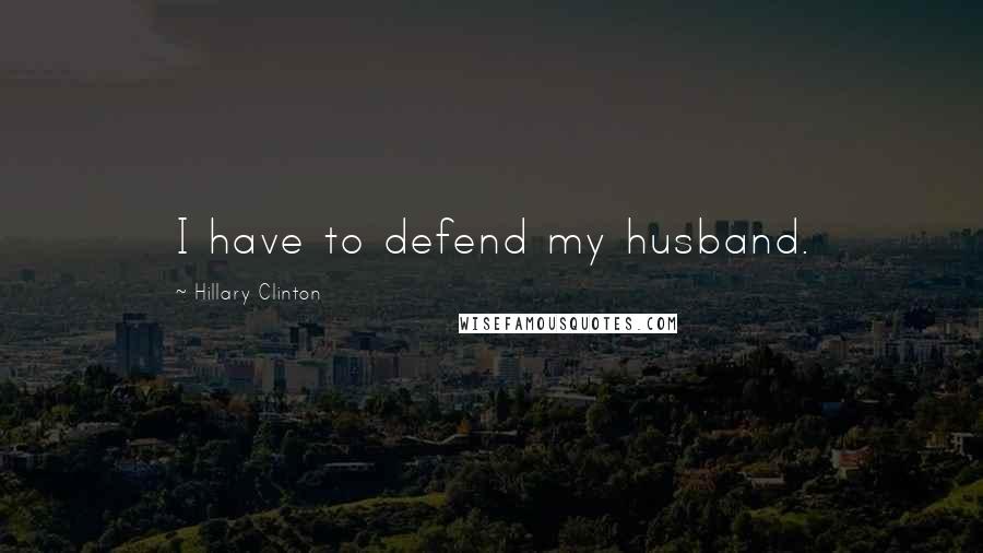 Hillary Clinton Quotes: I have to defend my husband.