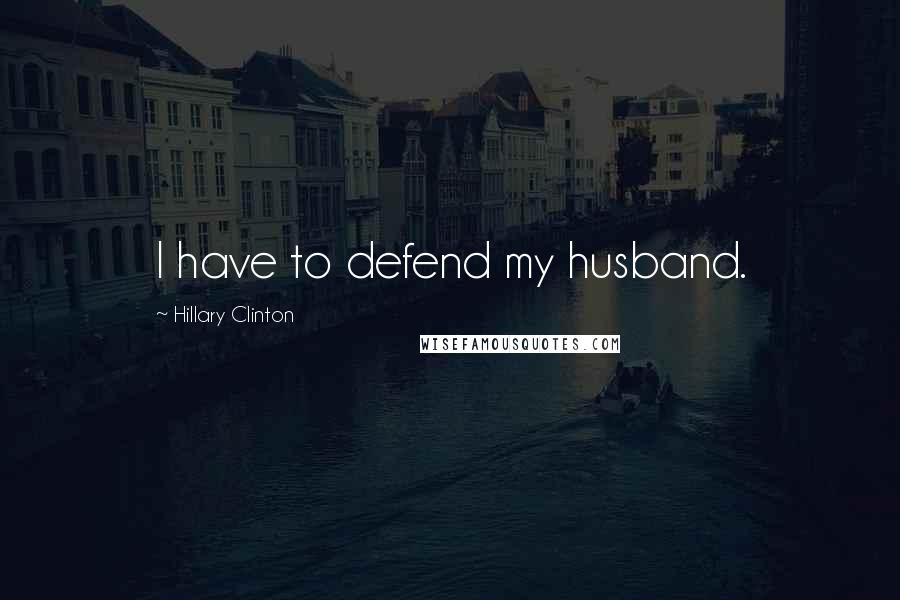 Hillary Clinton Quotes: I have to defend my husband.
