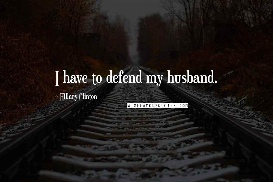 Hillary Clinton Quotes: I have to defend my husband.