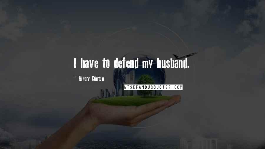 Hillary Clinton Quotes: I have to defend my husband.
