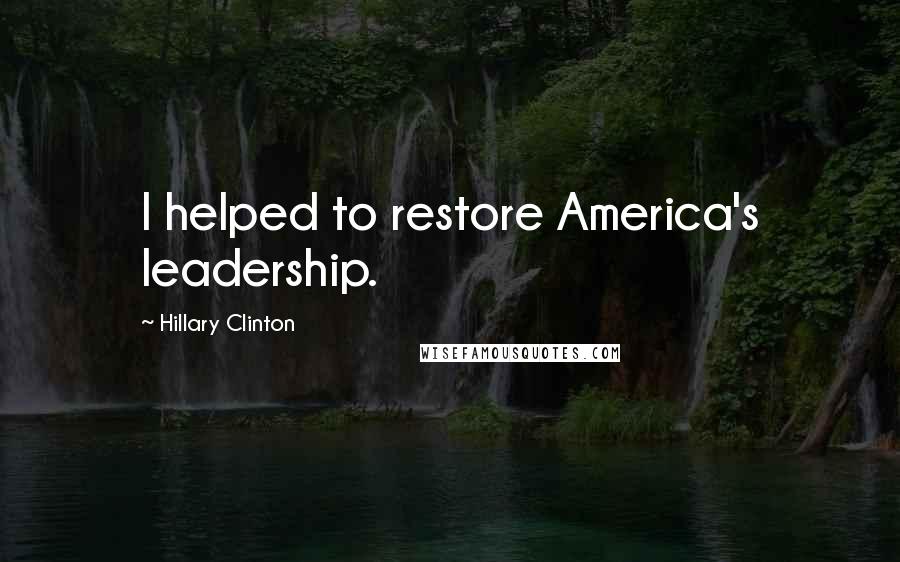 Hillary Clinton Quotes: I helped to restore America's leadership.